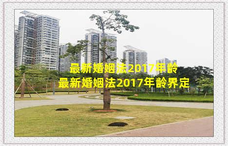 最新婚姻法2017年龄 最新婚姻法2017年龄界定